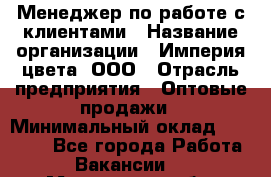 Менеджер по работе с клиентами › Название организации ­ Империя цвета, ООО › Отрасль предприятия ­ Оптовые продажи › Минимальный оклад ­ 20 000 - Все города Работа » Вакансии   . Московская обл.,Юбилейный г.
